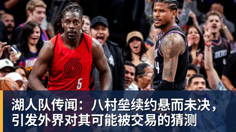 湖人队传闻:八村垒续约悬而未决,引发外界对其可能被交易的猜测
