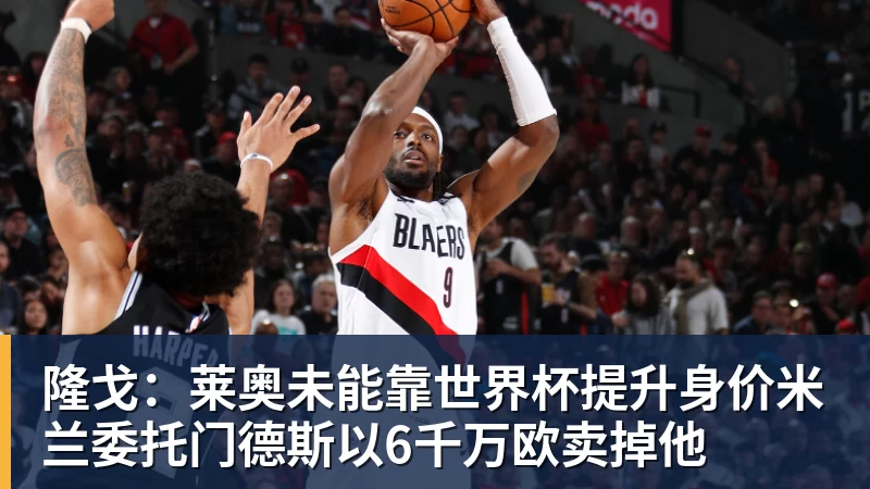 开运体育隆戈:莱奥未能靠世界杯提升身价米兰委托门德斯以6千万欧卖掉他