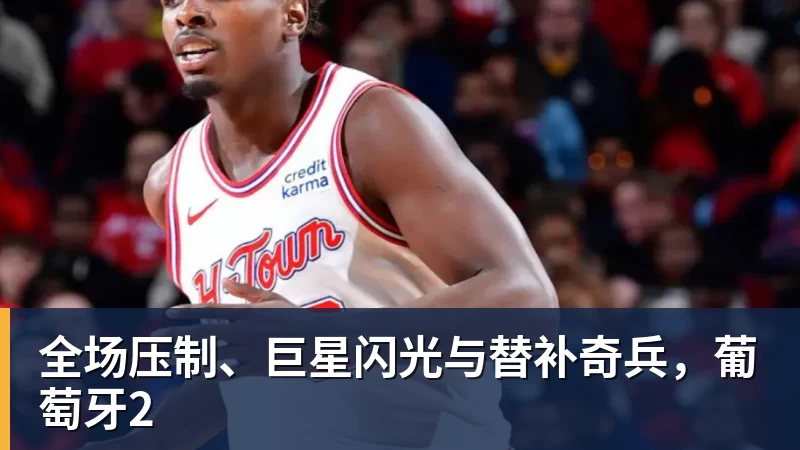 开运体育全场压制、巨星闪光与替补奇兵，葡萄牙2
