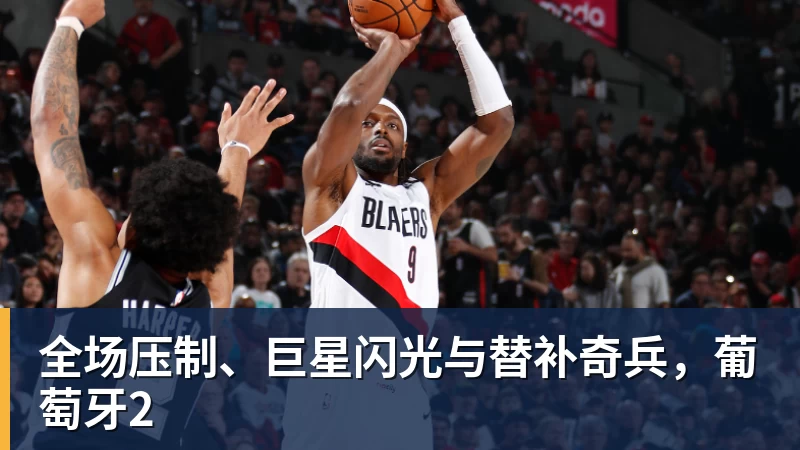 开运体育全场压制、巨星闪光与替补奇兵，葡萄牙2