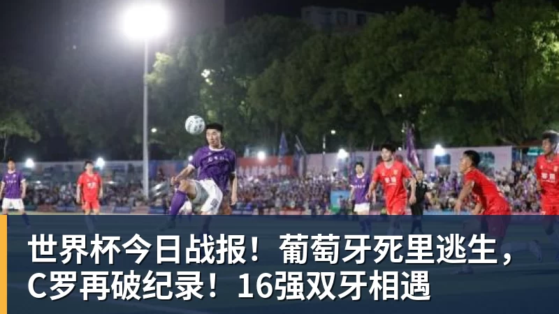 开运体育世界杯今日战报！葡萄牙死里逃生，C罗再破纪录！16强双牙相遇