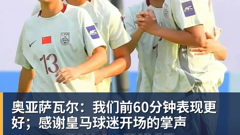 开运体育奥亚萨瓦尔:我们前60分钟表现更好;感谢皇马球迷开场的掌声